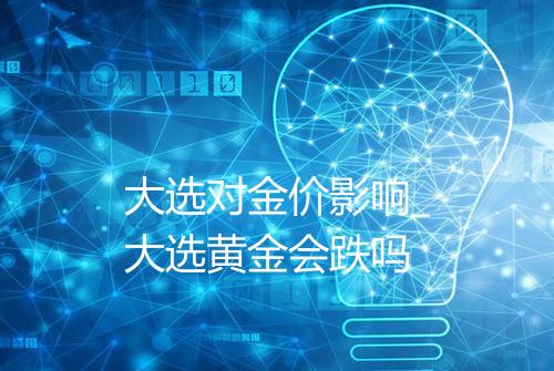 大选对金价影响_大选黄金会跌吗