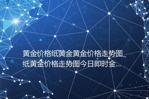 黄金价格纸黄金黄金价格走势图_纸黄金价格走势图今日即时金价查询