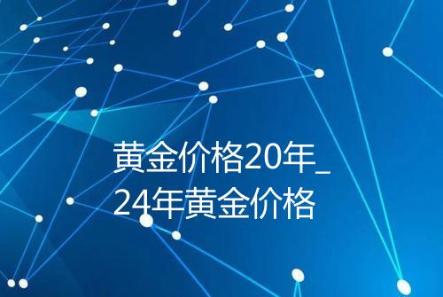 黄金价格20年_24年黄金价格