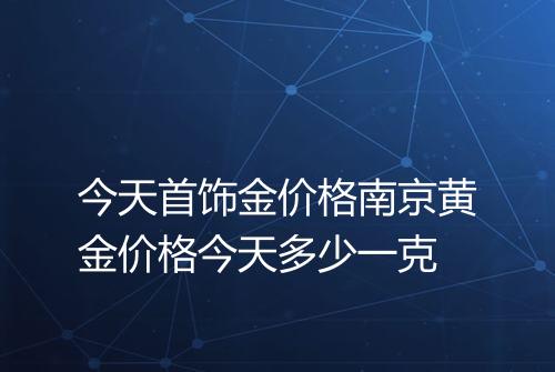 今天首饰金价格南京黄金价格今天多少一克