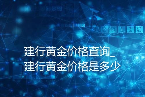 建行黄金价格查询_建行黄金价格是多少