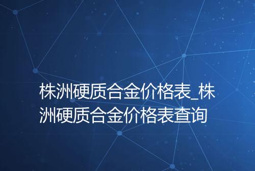 株洲硬质合金价格表_株洲硬质合金价格表查询