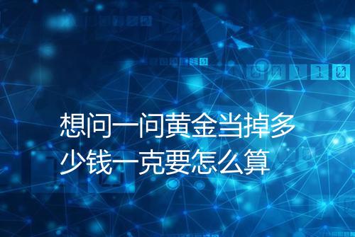 想问一问黄金当掉多少钱一克要怎么算