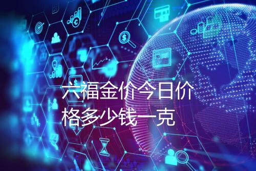 六福金价今日价格多少钱一克
