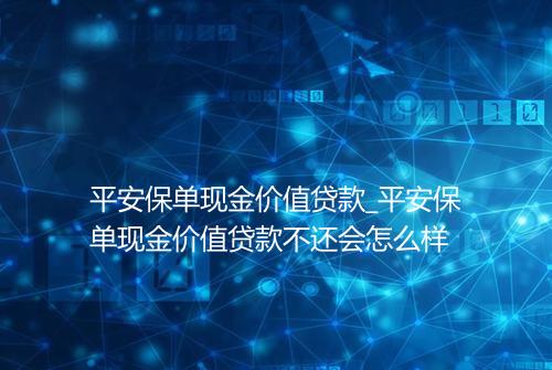 平安保单现金价值贷款_平安保单现金价值贷款不还会怎么样
