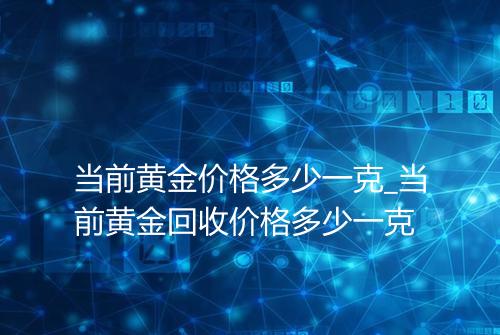 当前黄金价格多少一克_当前黄金回收价格多少一克