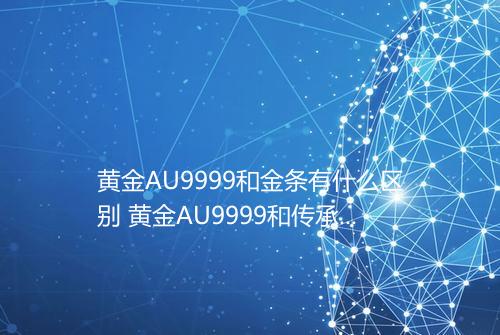 黄金AU9999和金条有什么区别 黄金AU9999和传承有什么区别