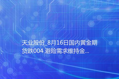 天业股份_8月16日国内黄金期货跌004 避险需求维持金价平稳