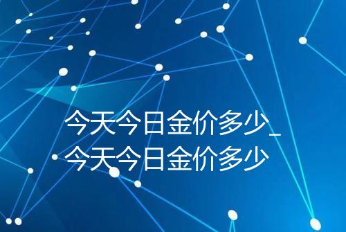 今天今日金价多少_今天今日金价多少