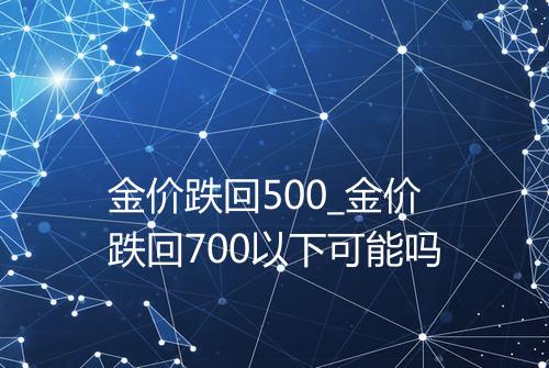金价跌回500_金价跌回700以下可能吗
