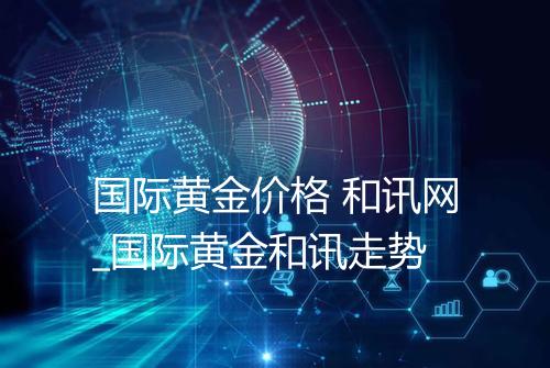 国际黄金价格 和讯网_国际黄金和讯走势