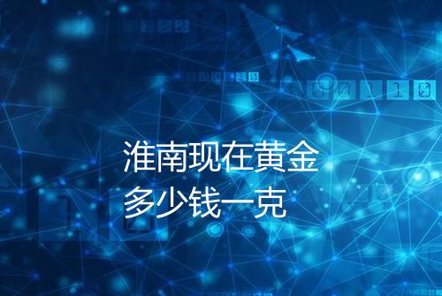 淮南现在黄金多少钱一克