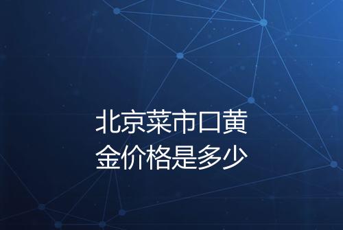 北京菜市口黄金价格是多少
