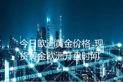 今日欧洲黄金价格_现货黄金欧洲开盘时间