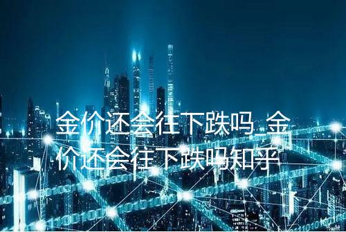 金价还会往下跌吗_金价还会往下跌吗知乎