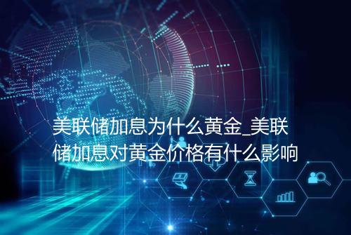 美联储加息为什么黄金_美联储加息对黄金价格有什么影响