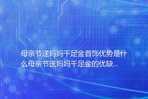 母亲节送妈妈千足金首饰优势是什么母亲节送妈妈千足金的优缺点是什么