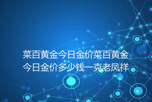 菜百黄金今日金价菜百黄金今日金价多少钱一克老凤祥