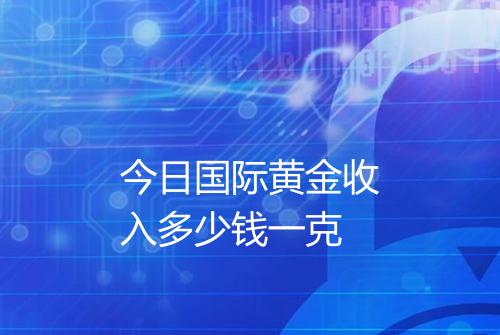 今日国际黄金收入多少钱一克