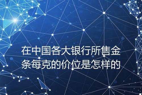 在中国各大银行所售金条每克的价位是怎样的