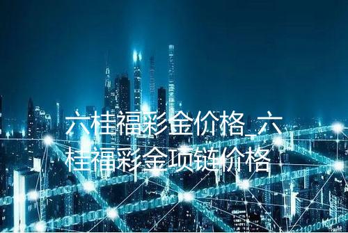 六桂福彩金价格_六桂福彩金项链价格