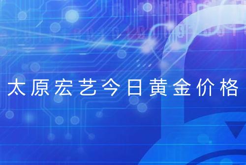 太原宏艺今日黄金价格