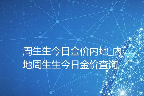 周生生今日金价内地_内地周生生今日金价查询