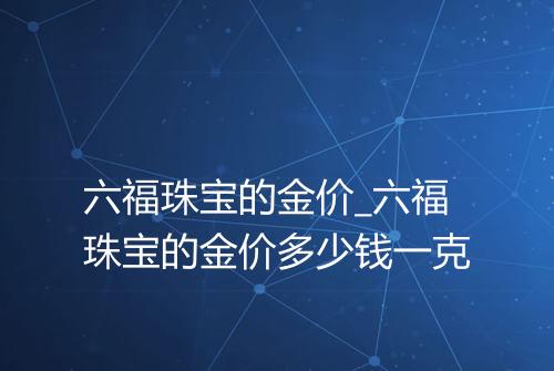 六福珠宝的金价_六福珠宝的金价多少钱一克