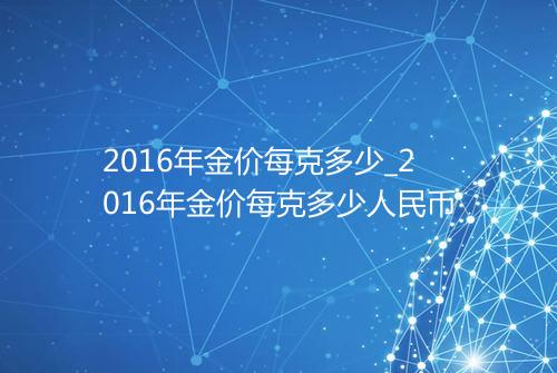 2016年金价每克多少_2016年金价每克多少人民币