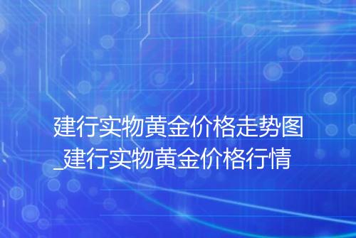 建行实物黄金价格走势图_建行实物黄金价格行情