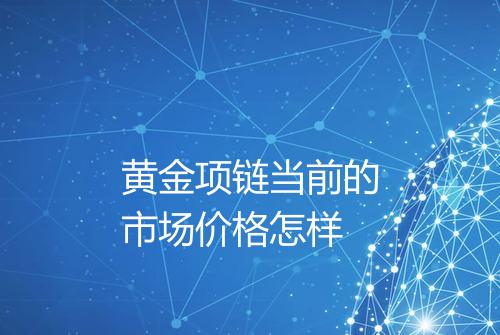 黄金项链当前的市场价格怎样