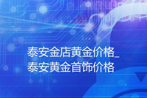 泰安金店黄金价格_泰安黄金首饰价格
