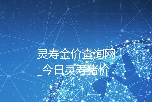 灵寿金价查询网_今日灵寿猪价