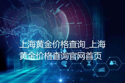 上海黄金价格查询_上海黄金价格查询官网首页