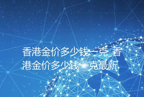 香港金价多少钱一克_香港金价多少钱一克最新