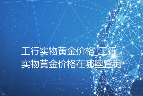 工行实物黄金价格_工行实物黄金价格在哪里查询