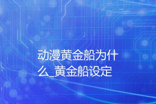 动漫黄金船为什么_黄金船设定