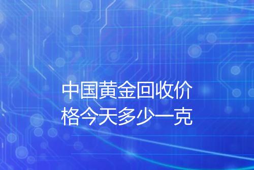 中国黄金回收价格今天多少一克