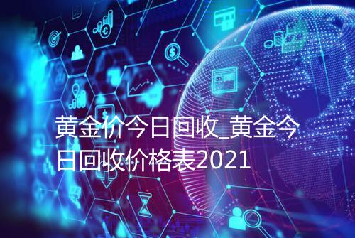 黄金价今日回收_黄金今日回收价格表2021