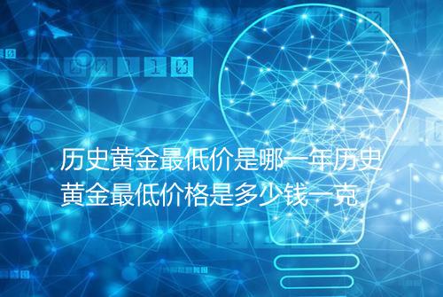 历史黄金最低价是哪一年历史黄金最低价格是多少钱一克