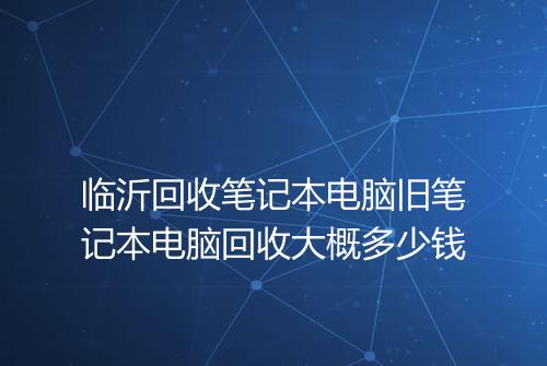 临沂回收笔记本电脑旧笔记本电脑回收大概多少钱