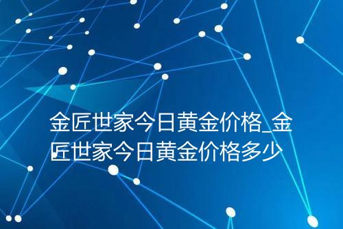 金匠世家今日黄金价格_金匠世家今日黄金价格多少