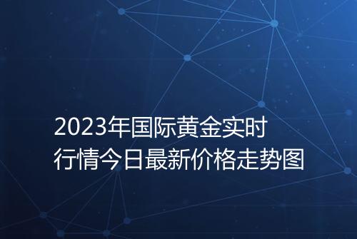 2023年国际黄金实时行情今日最新价格走势图