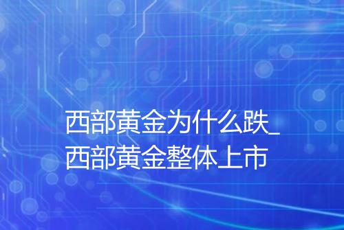西部黄金为什么跌_西部黄金整体上市