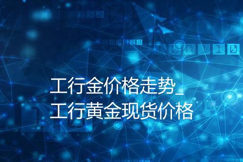 工行金价格走势_工行黄金现货价格