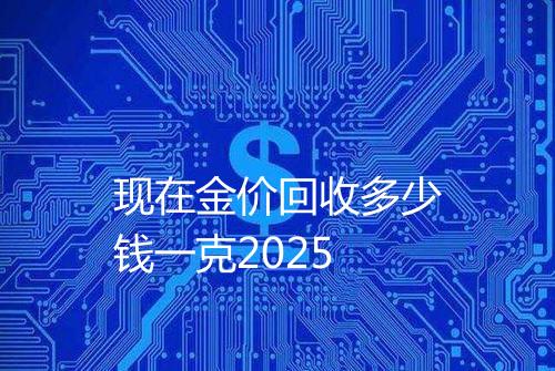 现在金价回收多少钱一克2025