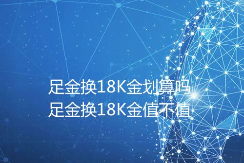 足金换18K金划算吗 足金换18K金值不值