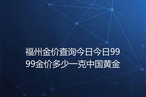 福州金价查询今日今日9999金价多少一克中国黄金