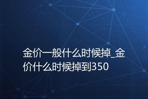 金价一般什么时候掉_金价什么时候掉到350