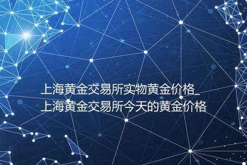 上海黄金交易所实物黄金价格_上海黄金交易所今天的黄金价格